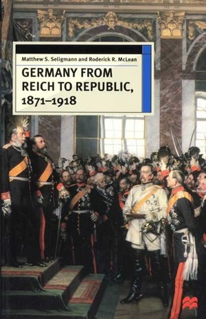 Germany from Reich to Republic, 1871-1918 by Matthew S. Seligmann, Roderick R. McLean
