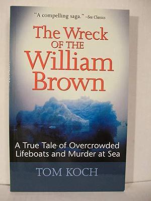 The Wreck of the William Brown: A True Tale of Overcrowded Lifeboats and Murder at Sea by Tom Koch
