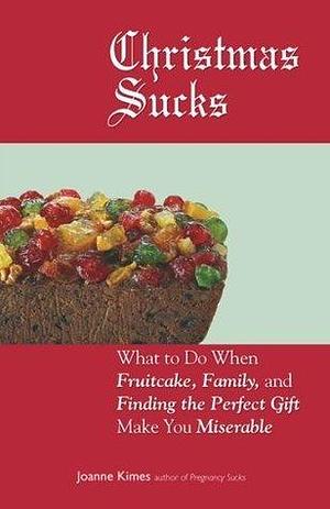 Christmas Sucks: What to Do When Fruitcake, Family, and Finding the Perfect Gift Make You Miserable by Joanne Kimes, Joanne Kimes