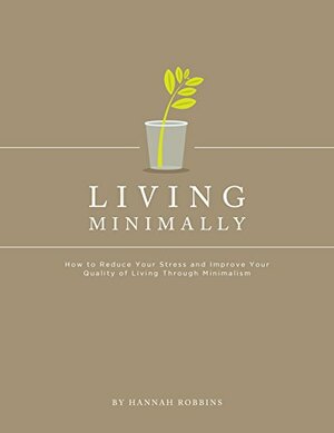 Minimalist Living: Living Minimally-How to Reduce Your Stress and Improve Your Quality of Living Through Minimalism by Hannah Robbins