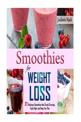 Smoothies for Weight Loss: 37 Delicious Smoothies That Crush Cravings, Fight Fat, And Keep You Thin by Jackson Nash
