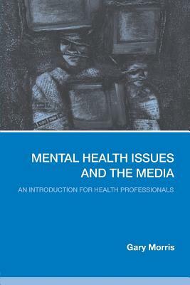 Mental Health Issues & the Media: An Introduction for Health Professionals by Gary Morris