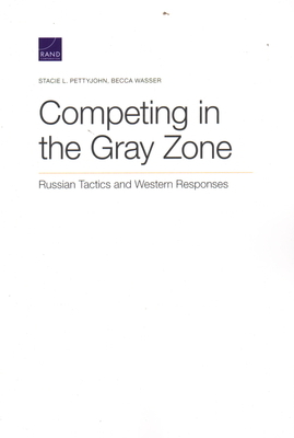 Competing in the Gray Zone: Russian Tactics and Western Responses by Becca Wasser, Stacie L. Pettyjohn