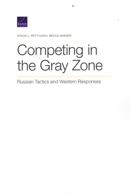 Competing in the Gray Zone: Russian Tactics and Western Responses by Stacie L. Pettyjohn, Becca Wasser