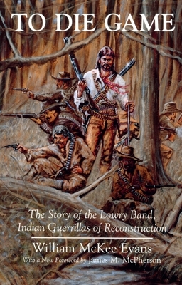 To Die Game: The Story of the Lowry Band, Indian Guerillas of Reconstruction by William Evans