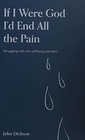 If I Were God I'd End All the Pain: Struggling with Evil, Suffering and Faith by John Dickson