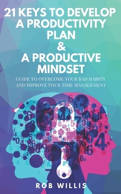 21 Keys To Develop A Productivity Plan & A Productive Mindset: A Guide To Overcome Your Bad Habits And Improve Your Time Management: Guide To Overcome by Rob Willis