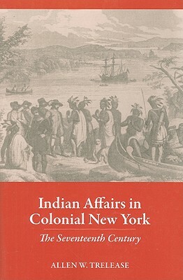 Indian Affairs in Colonial New York: The Seventeenth Century by Allen W. Trelease