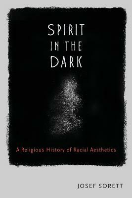 Spirit In The Dark: A Religious History of Racial Aesthetics by Josef Sorett