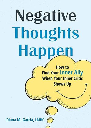 Negative Thoughts Happen: How to Find Your Inner Ally When Your Inner Critic Shows Up by Diana M. Garcia