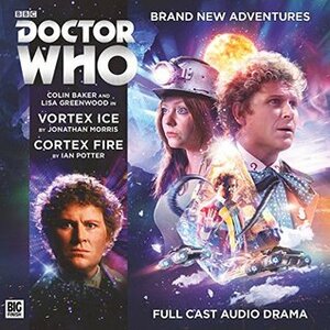 Doctor Who: Vortex Ice / Cortex Fire by Ken Bentley, Lisa Greenwood, Ian Potter, Colin Baker, Jonathan Morris