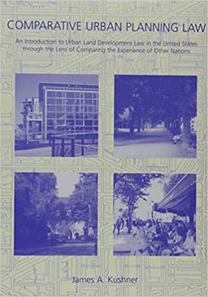 Comparative Urban Planning Law: An Introduction to Urban Land Development Law in the United States Through the Lens of Comparing the Experience of Oth by James A. Kushner