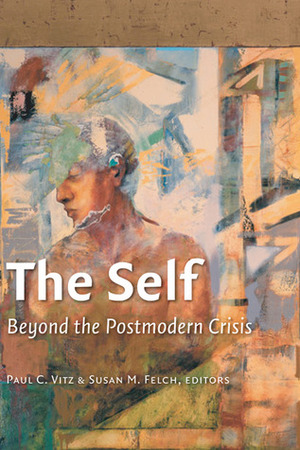 The Self: Beyond the Postmodern Crisis by Susan M. Felch, Paul C. Vitz