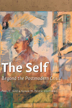 The Self: Beyond the Postmodern Crisis by Paul C. Vitz, Susan M. Felch