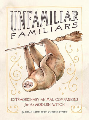 Unfamiliar Familiars: Extraordinary Animal Companions for the Modern Witch by Megan Lynn Kott, Justin Devine
