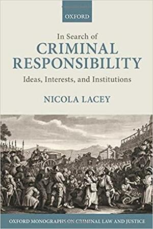 In Search of Criminal Responsibility: Ideas, Interests, and Institutions by Nicola Lacey