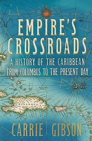 Empire's Crossroads: The Caribbean From Columbus to the Present Day by Carrie Gibson, Carrie Gibson