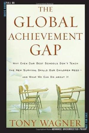 The Global Achievement Gap: Why Even Our Best Schools Don't Teach the New Survival Skills Our Children Need--And What We Can Do About It by Tony Wagner, Tony Wagner