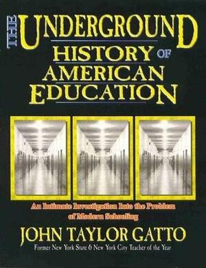 The Underground History of American Education: An Intimate Investigation Into the Prison of Modern Schooling by John Taylor Gatto
