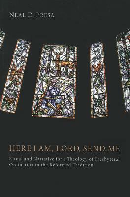 Here I Am, Lord, Send Me: Ritual and Narrative for a Theology of Presbyterial Ordination in the Reformed Tradition by Neal D. Presa