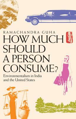 How Much Should a Person Consume?: Environmentalism in India and the United States by Ramachandra Guha
