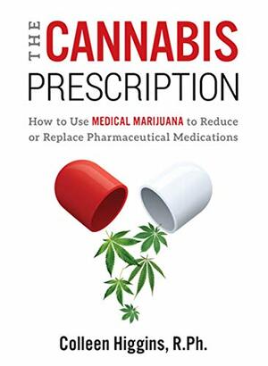 The Cannabis Prescription: How to Use Medical Marijuana to Reduce or Replace Pharmaceutical Medications by Colleen Higgins