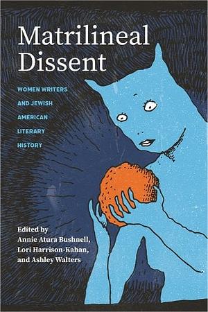 Matrilineal Dissent: Women Writers and Jewish American Literary History by Annie Atura Bushnell, Lori Harrison-Kahan, Ashley Walters