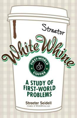 White Whine: A Study of First-World Problems by Streeter Seidell