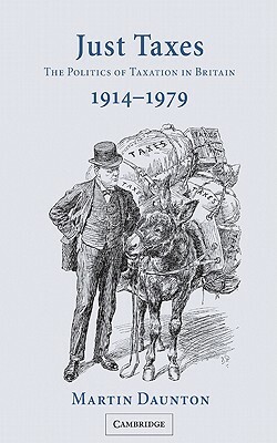 Just Taxes: The Politics of Taxation in Britain, 1914-1979 by Martin Daunton, M. J. Daunton