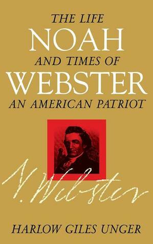Noah Webster: The Life and Times of an American Patriot by Harlow Giles Unger