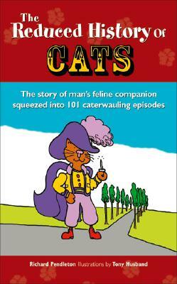 The Reduced History of Cats: The Story of Our Feline Companion in 101 Caterwauling Episodes by Richard Pendleton