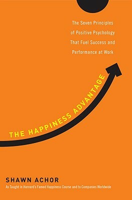 The Happiness Advantage: The Seven Principles of Positive Psychology That Fuel Success and Performance at Work by Shawn Achor