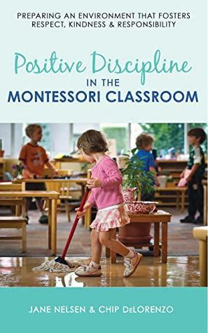 Positive Discipline in the Montessori Classroom: Preparing an Environment that Fosters Respect, Kindness & Responsibility by Jane Nelsen, Chip DeLorenzo