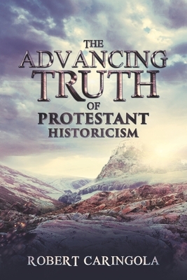 The Advancing Truth of Protestant Historicism by Robert Caringola