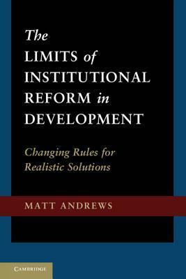 The Limits of Institutional Reform in Development: Changing Rules for Realistic Solutions by Matt Andrews