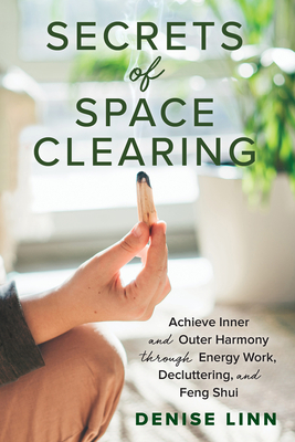 Secrets of Space Clearing: Achieve Inner and Outer Harmony Through Energy Work, Decluttering, and Feng Shui by Denise Linn