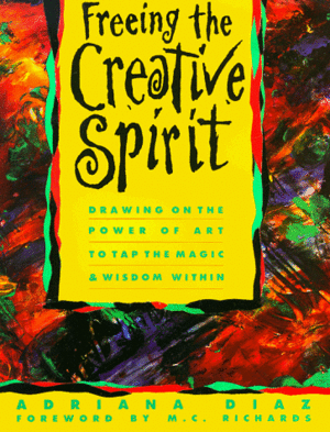 Freeing the Creative Spirit: Drawing on the Power of Art to Tap the Magic and Wisdom Within by Adriana Diaz, M.C. Richards