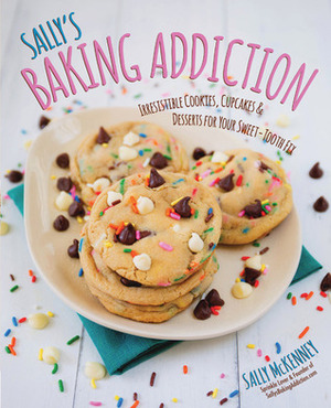 Sally's Baking Addiction: Irresistible Cookies, Cupcakes, and Desserts for Your Sweet-Tooth Fix by Sally McKenney