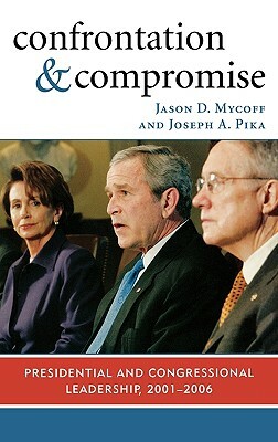 Confrontation and Compromise: Presidential and Congressional Leadership, 2001-2006 by Joseph A. Pika, Jason D. Mycoff