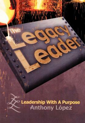 The Legacy Leader: Leadership With A Purpose by Anthony Lopez