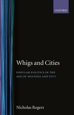 Whigs and Cities: Popular Politics in the Age of Walpole and Pitt by Nicholas Rogers