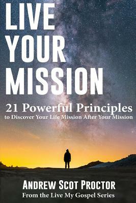 Live Your Mission: 21 Powerful Principles to Discover Your Life Mission, After Your Mission by Andrew Scot Proctor