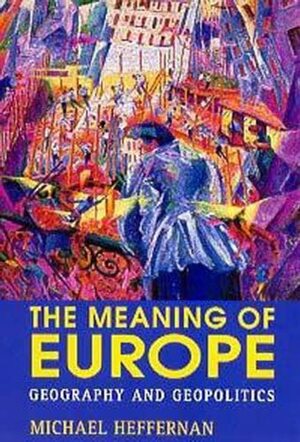The Meaning of Europe: Geography and Geopolitics by Michael Heffernan