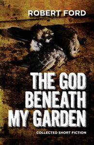 The God Beneath My Garden: Collected Short Fiction of Robert Ford by Robert Ford