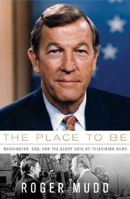 The Place to Be: Washington, CBS, and the Glory Days of Television News by Roger Mudd