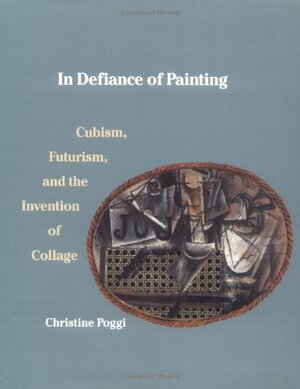In Defiance of Painting: Cubism, Futurism, and the Invention of Collage by Christine Poggi