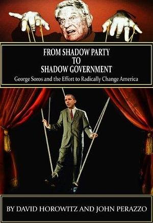 From Shadow Party to Shadow Government: George Soros and the Effort to Radically Change America by John Perazzo, John Perazzo, David Horowitz
