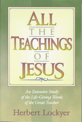 All the Teachings of Jesus: An Extensive Study of the Life Giving Words of the Great Teacher by Herbert Lockyer