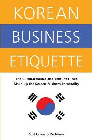 Korean Business Etiquette: The Cultural Values and Attitudes that Make Up the Korean Business Personality by Boyé Lafayette de Mente