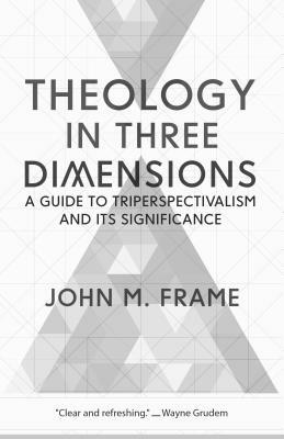 Theology in Three Dimensions: A Guide to Triperspectivalism and Its Significance by John M. Frame